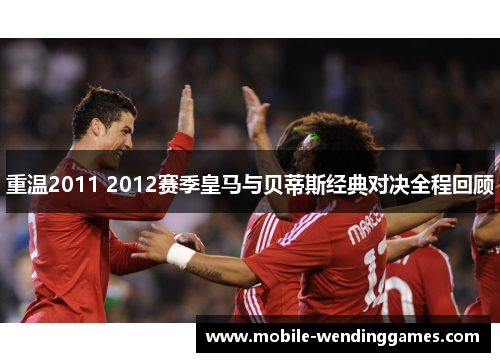 重温2011 2012赛季皇马与贝蒂斯经典对决全程回顾 重温2011 2012赛季皇马与贝蒂斯经典对决全程回顾