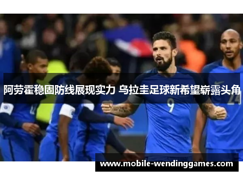 阿劳霍稳固防线展现实力 乌拉圭足球新希望崭露头角 阿劳霍稳固防线展现实力 乌拉圭足球新希望崭露头角