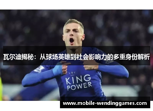 瓦尔迪揭秘：从球场英雄到社会影响力的多重身份解析