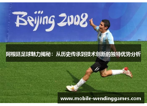 阿根廷足球魅力揭秘:从历史传承到技术创新的独特优势分析 阿根廷足球魅力揭秘:从历史传承到技术创新的独特优势分析