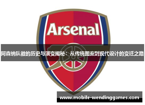 阿森纳队徽的历史与演变揭秘：从传统图案到现代设计的变迁之路