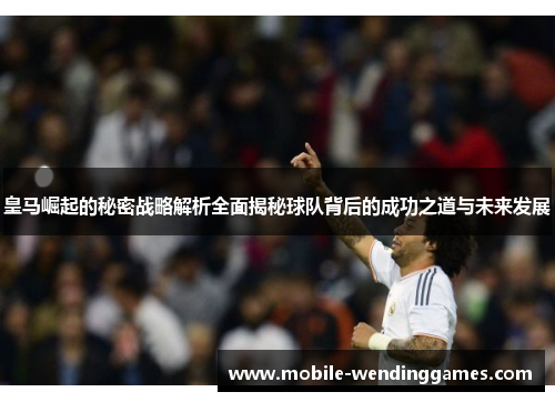 皇马崛起的秘密战略解析全面揭秘球队背后的成功之道与未来发展