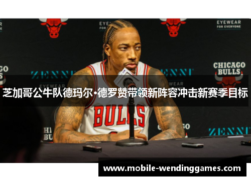 芝加哥公牛队德玛尔·德罗赞带领新阵容冲击新赛季目标